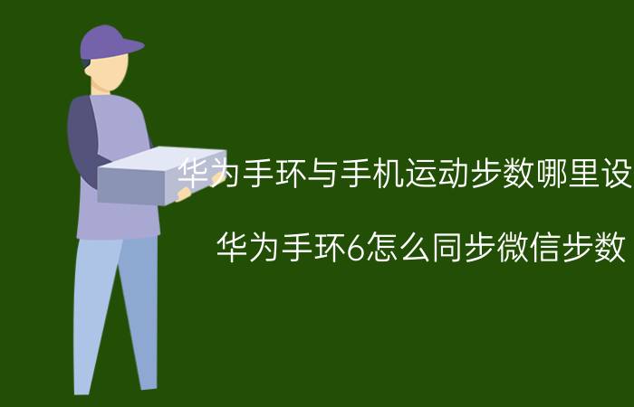 华为手环与手机运动步数哪里设置 华为手环6怎么同步微信步数？